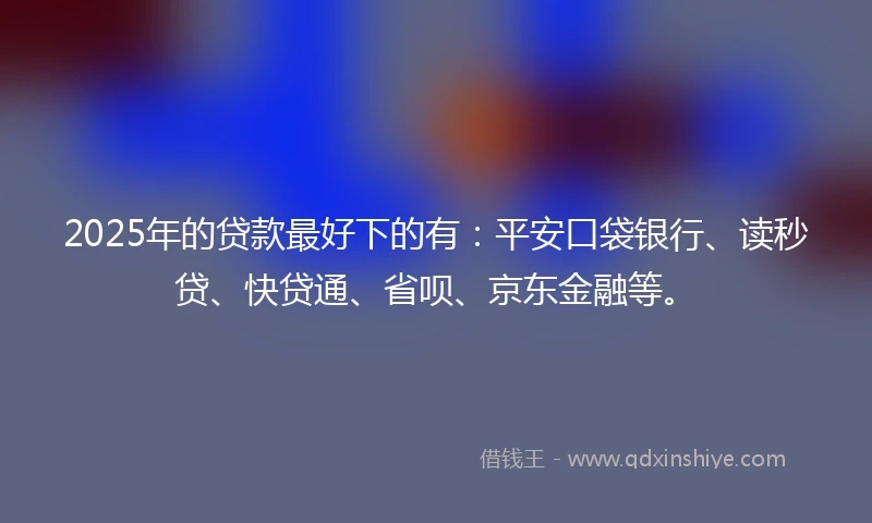 2025年的贷款最好下的有：平安口袋银行、读秒贷、快贷通、省呗、京东金融等。