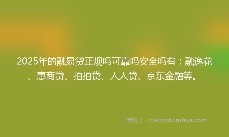 2025年的融易贷正规吗可靠吗安全吗有：融逸花、惠商贷、拍拍贷、人人贷、京东金融等。