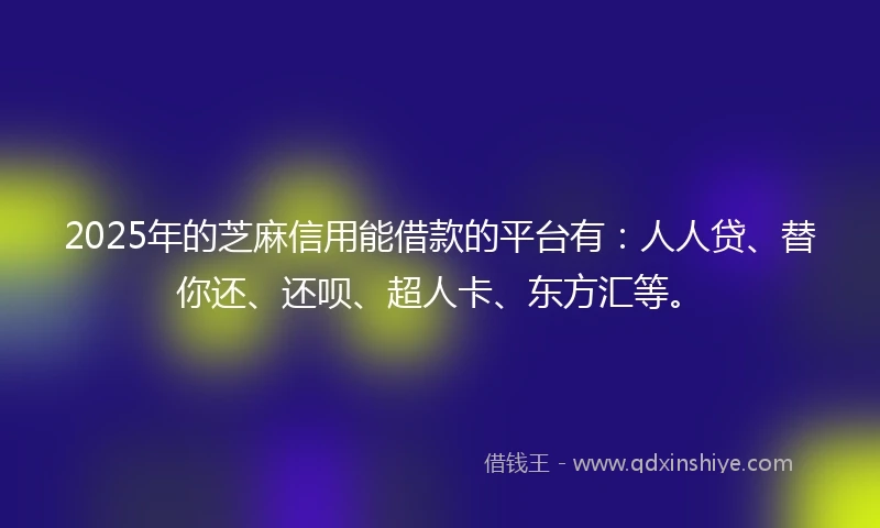 2025年的芝麻信用能借款的平台有：人人贷、替你还、还呗、超人卡、东方汇等。