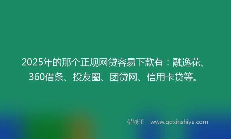 2025年的那个正规网贷容易下款有：融逸花、360借条、投友圈、团贷网、信用卡贷等。
