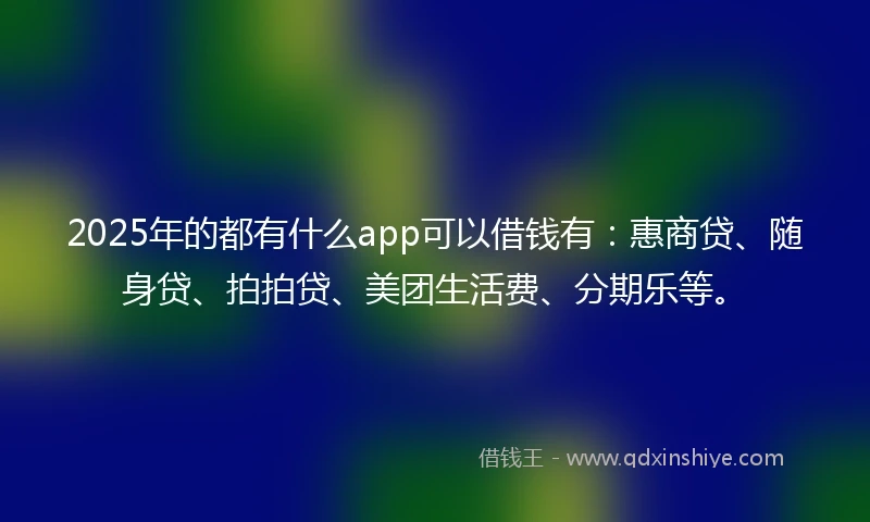 2025年的都有什么app可以借钱有：惠商贷、随身贷、拍拍贷、美团生活费、分期乐等。