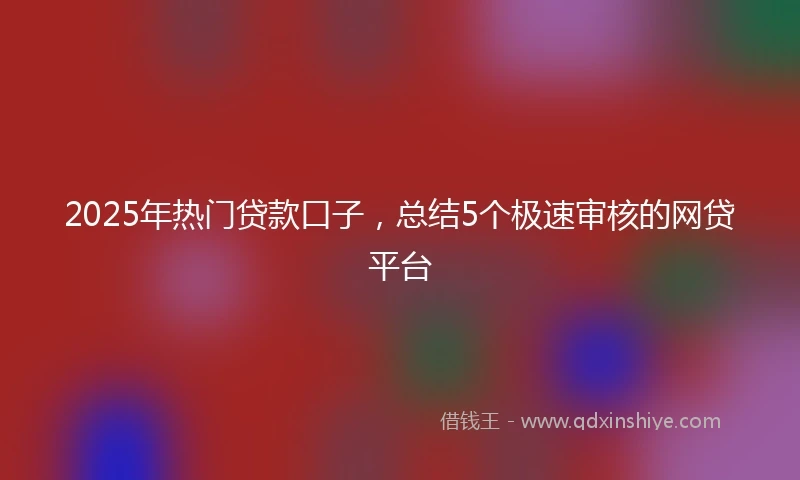 2025年热门贷款口子，总结5个极速审核的网贷平台