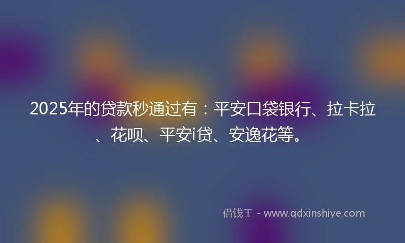 2025年的贷款秒通过有：平安口袋银行、拉卡拉、花呗、平安i贷、安逸花等。