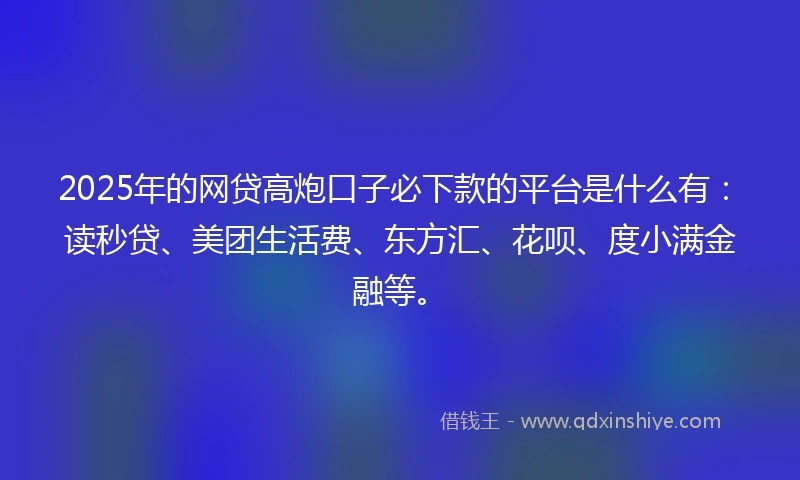 2025年的网贷高炮口子必下款的平台是什么有：读秒贷、美团生活费、东方汇、花呗、度小满金融等。