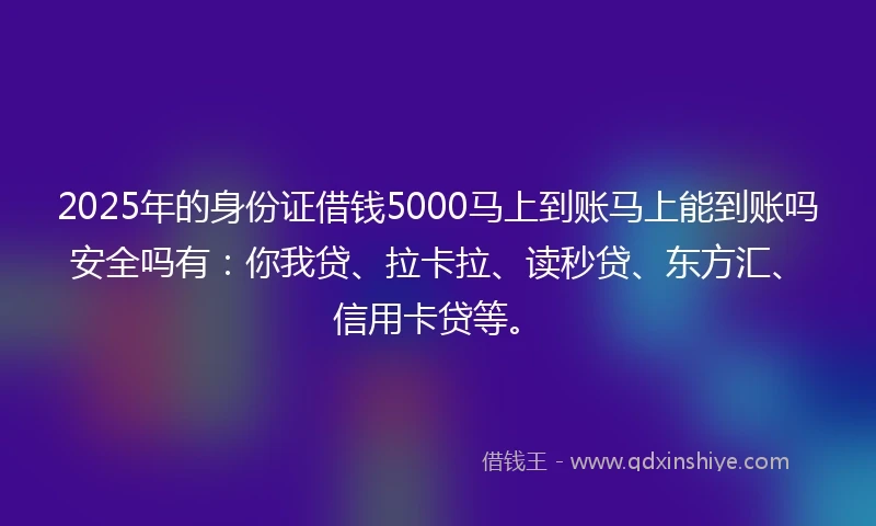 2025年的身份证借钱5000马上到账马上能到账吗安全吗有:你我贷、拉卡拉、读秒贷、东方汇、信用卡贷等。