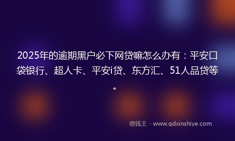2025年的逾期黑户必下网贷嘛怎么办有：平安口袋银行、超人卡、平安i贷、东方汇、51人品贷等。