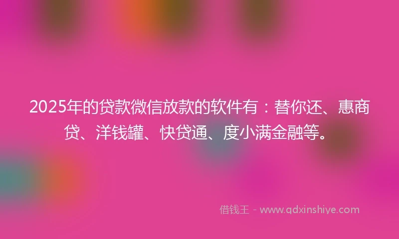 2025年的贷款微信放款的软件有：替你还、惠商贷、洋钱罐、快贷通、度小满金融等。