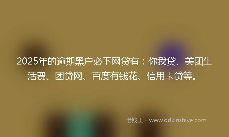 2025年的逾期黑户必下网贷有：你我贷、美团生活费、团贷网、百度有钱花、信用卡贷等。