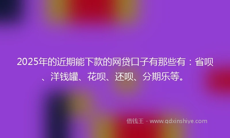2025年的近期能下款的网贷口子有那些有：省呗、洋钱罐、花呗、还呗、分期乐等。