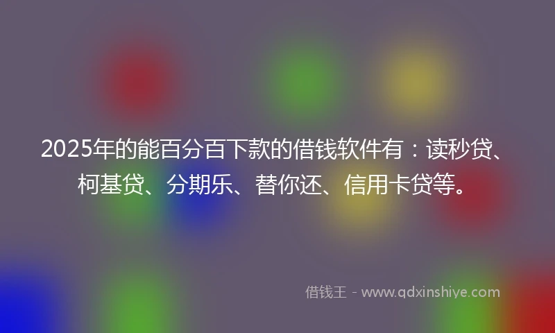 2025年的能百分百下款的借钱软件有：读秒贷、柯基贷、分期乐、替你还、信用卡贷等。