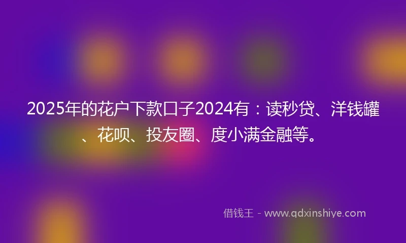 2025年的花户下款口子2024有：读秒贷、洋钱罐、花呗、投友圈、度小满金融等。