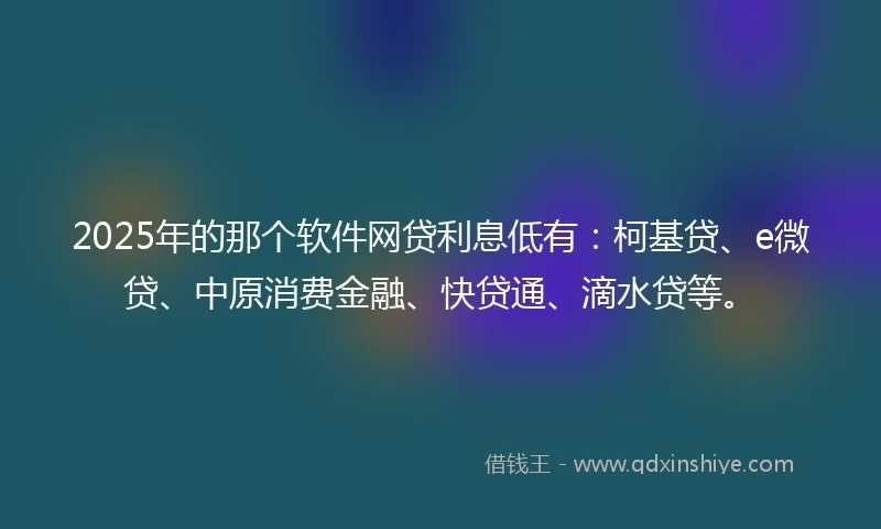 2025年的那个软件网贷利息低有：柯基贷、e微贷、中原消费金融、快贷通、滴水贷等。