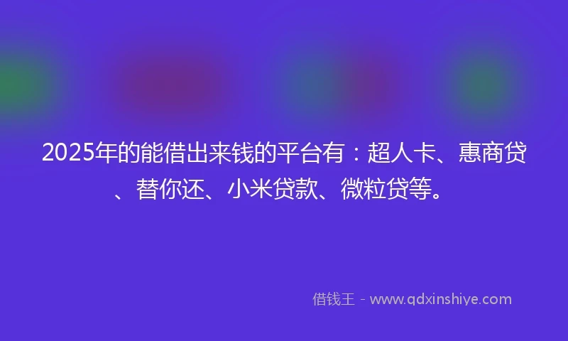 2025年的能借出来钱的平台有：超人卡、惠商贷、替你还、小米贷款、微粒贷等。