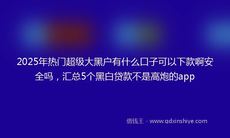 2025年热门超级大黑户有什么口子可以下款啊安全吗，汇总5个黑白贷款不是高炮的app