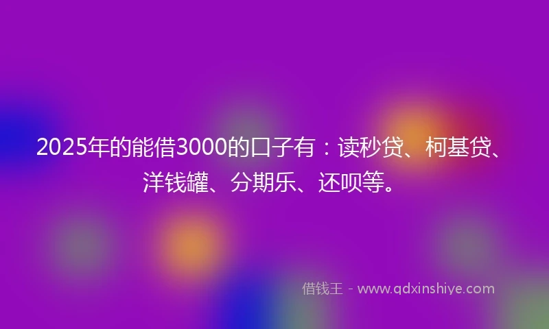 2025年的能借3000的口子有：读秒贷、柯基贷、洋钱罐、分期乐、还呗等。