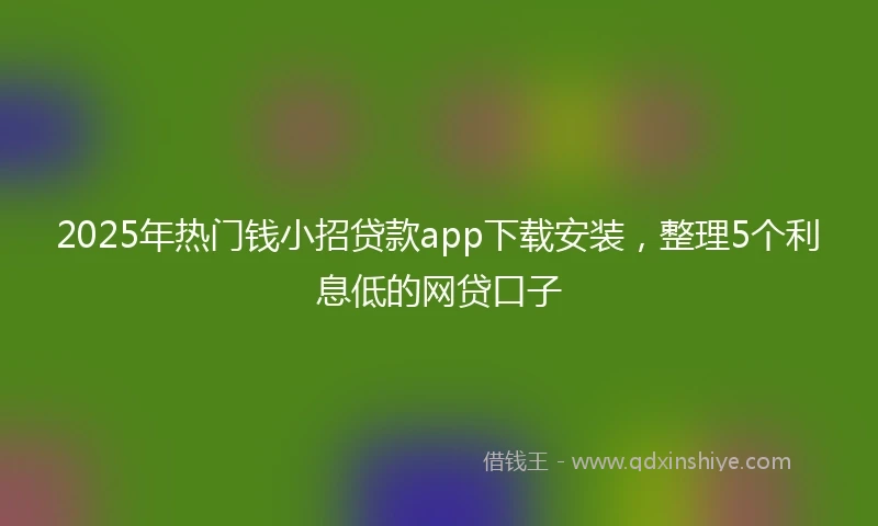 2025年热门钱小招贷款app下载安装，整理5个利息低的网贷口子