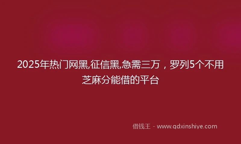 2025年热门网黑,征信黑,急需三万，罗列5个不用芝麻分能借的平台