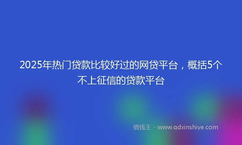 2025年热门贷款比较好过的网贷平台，概括5个不上征信的贷款平台