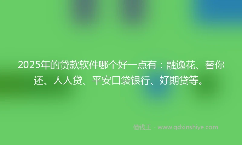 2025年的贷款软件哪个好一点有：融逸花、替你还、人人贷、平安口袋银行、好期贷等。