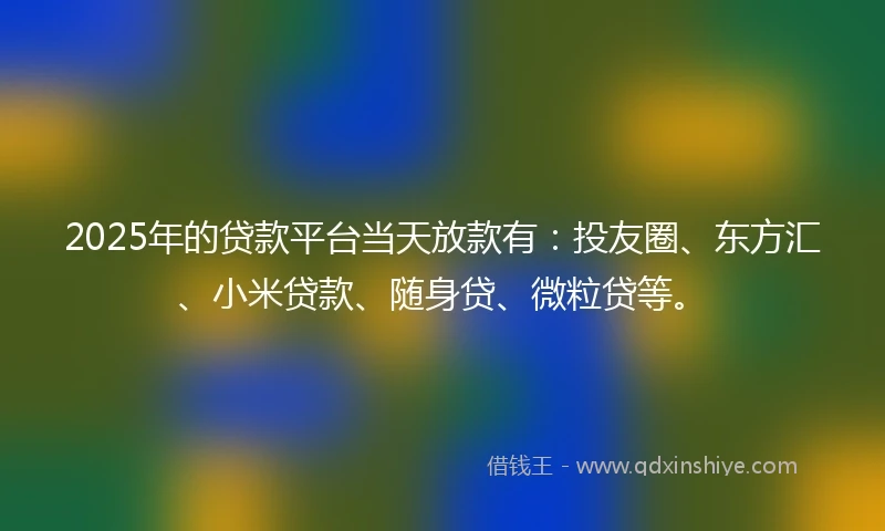 2025年的贷款平台当天放款有：投友圈、东方汇、小米贷款、随身贷、微粒贷等。