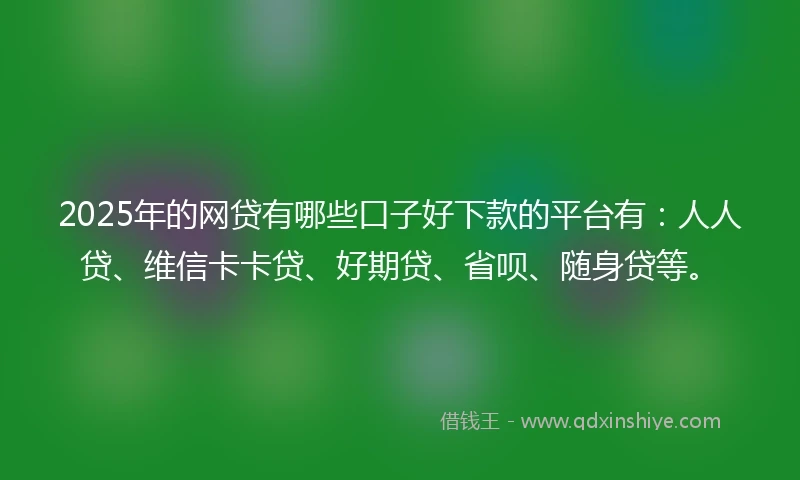 2025年的网贷有哪些口子好下款的平台有：人人贷、维信卡卡贷、好期贷、省呗、随身贷等。