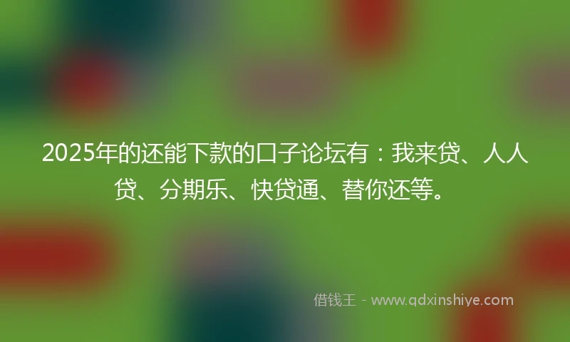 2025年的还能下款的口子论坛有:我来贷、人人贷、分期乐、快贷通、替你还等。