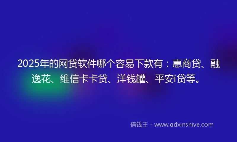 2025年的网贷软件哪个容易下款有：惠商贷、融逸花、维信卡卡贷、洋钱罐、平安i贷等。