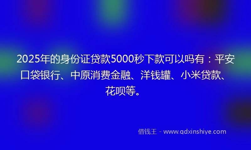 2025年的身份证贷款5000秒下款可以吗有：平安口袋银行、中原消费金融、洋钱罐、小米贷款、花呗等。