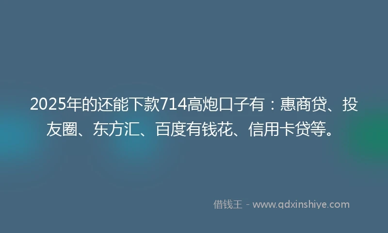 2025年的还能下款714高炮口子有：惠商贷、投友圈、东方汇、百度有钱花、信用卡贷等。