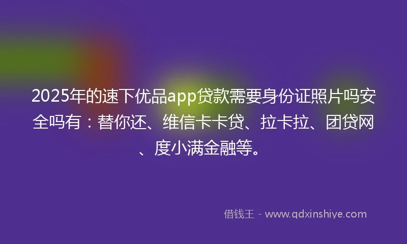 2025年的速下优品app贷款需要身份证照片吗安全吗有：替你还、维信卡卡贷、拉卡拉、团贷网、度小满金融等。