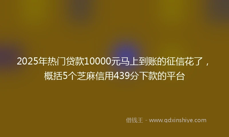 2025年热门贷款10000元马上到账的征信花了，概括5个芝麻信用439分下款的平台