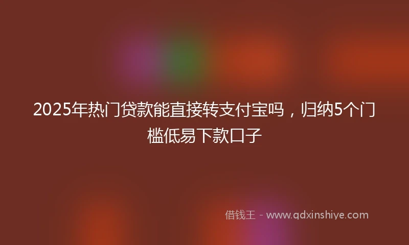 2025年热门贷款能直接转支付宝吗，归纳5个门槛低易下款口子