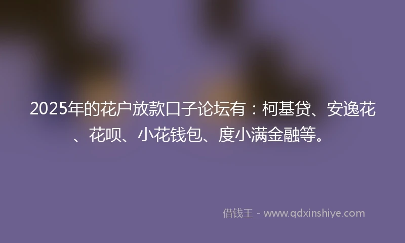 2025年的花户放款口子论坛有：柯基贷、安逸花、花呗、小花钱包、度小满金融等。