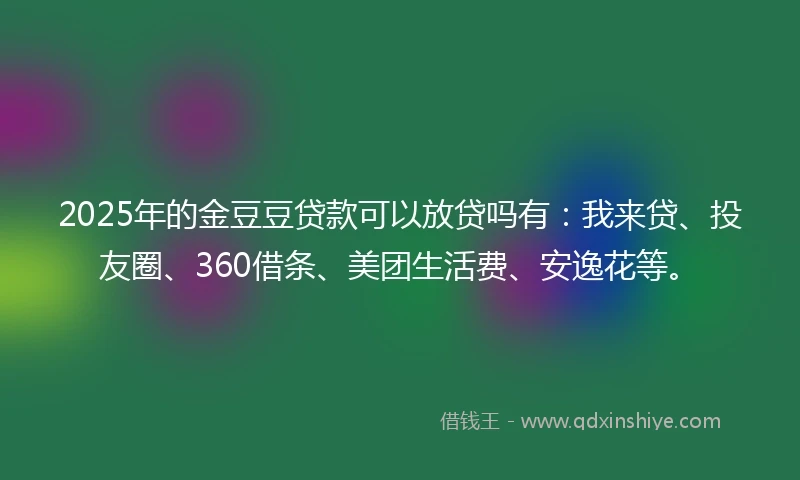 2025年的金豆豆贷款可以放贷吗有：我来贷、投友圈、360借条、美团生活费、安逸花等。