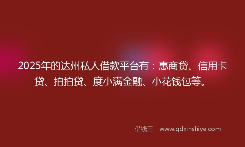 2025年的达州私人借款平台有：惠商贷、信用卡贷、拍拍贷、度小满金融、小花钱包等。
