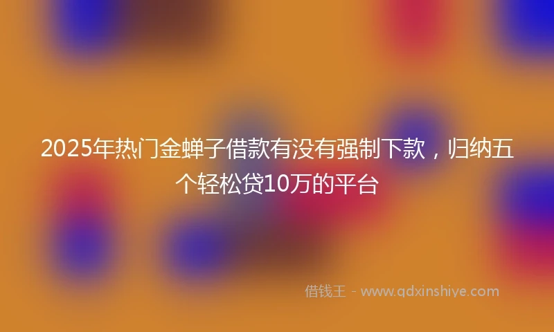 2025年热门金蝉子借款有没有强制下款，归纳五个轻松贷10万的平台