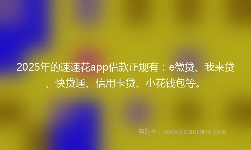2025年的速速花app借款正规有：e微贷、我来贷、快贷通、信用卡贷、小花钱包等。