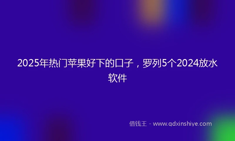 2025年热门苹果好下的口子，罗列5个2024放水软件