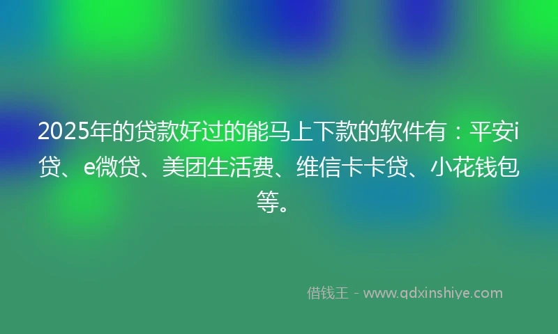 2025年的贷款好过的能马上下款的软件有：平安i贷、e微贷、美团生活费、维信卡卡贷、小花钱包等。