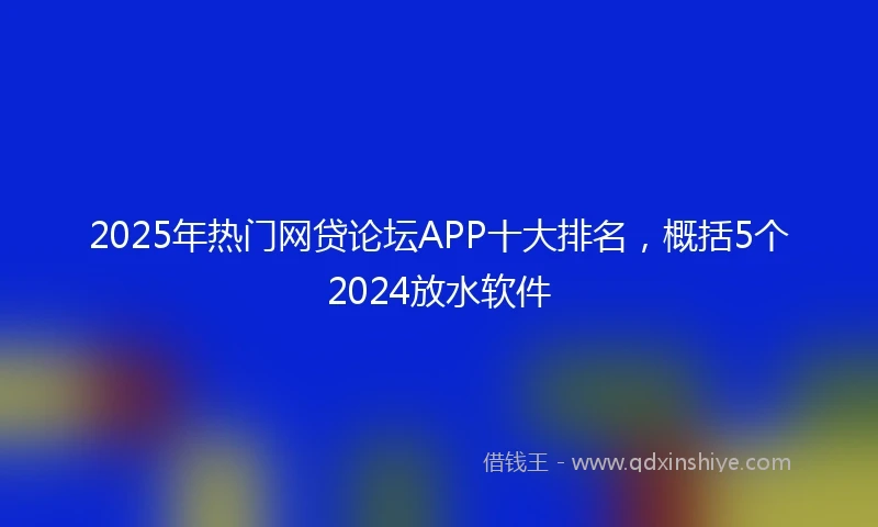 2025年热门网贷论坛APP十大排名，概括5个2024放水软件
