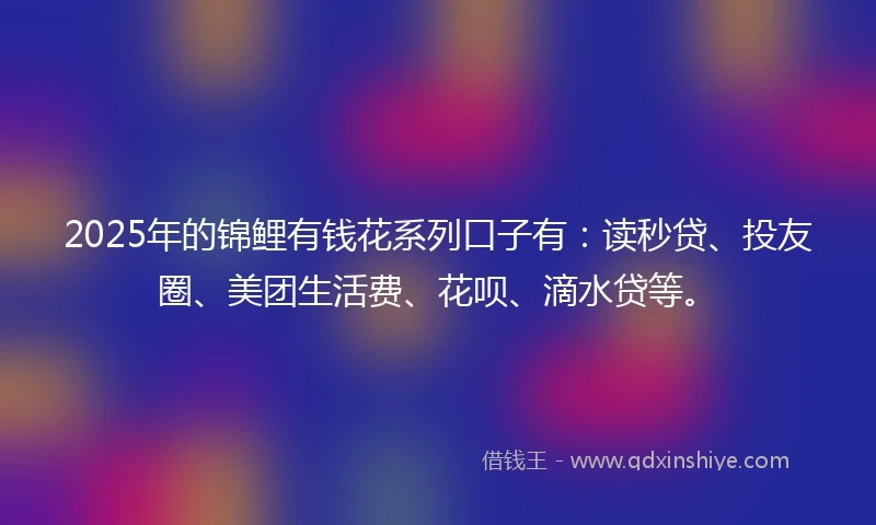2025年的锦鲤有钱花系列口子有：读秒贷、投友圈、美团生活费、花呗、滴水贷等。