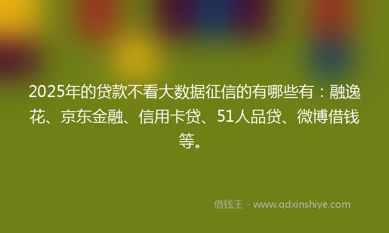 2025年的贷款不看大数据征信的有哪些有：融逸花、京东金融、信用卡贷、51人品贷、微博借钱等。