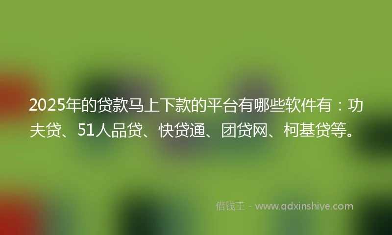 2025年的贷款马上下款的平台有哪些软件有:功夫贷、51人品贷、快贷通、团贷网、柯基贷等。