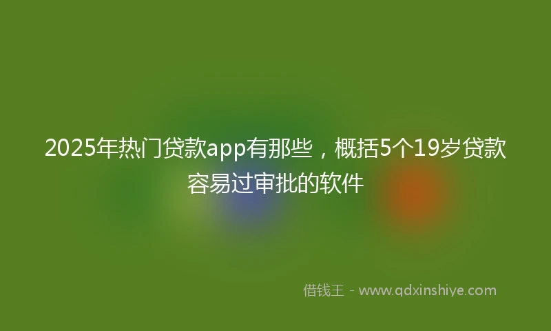 2025年热门贷款app有那些，概括5个19岁贷款容易过审批的软件