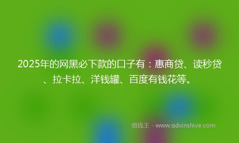 2025年的网黑必下款的口子有：惠商贷、读秒贷、拉卡拉、洋钱罐、百度有钱花等。