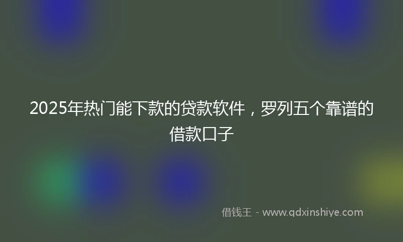 2025年热门能下款的贷款软件，罗列五个靠谱的借款口子
