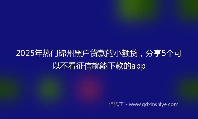 2025年热门锦州黑户贷款的小额贷，分享5个可以不看征信就能下款的app