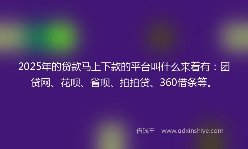 2025年的贷款马上下款的平台叫什么来着有：团贷网、花呗、省呗、拍拍贷、360借条等。