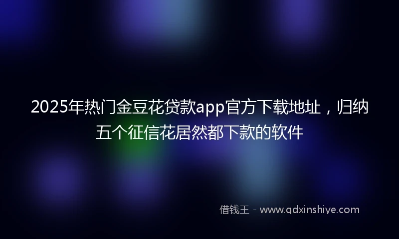 2025年热门金豆花贷款app官方下载地址，归纳五个征信花居然都下款的软件