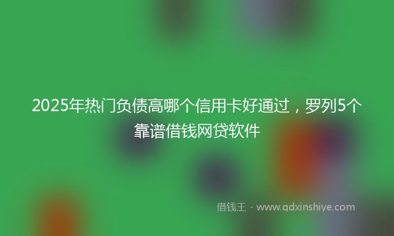 2025年热门负债高哪个信用卡好通过，罗列5个靠谱借钱网贷软件